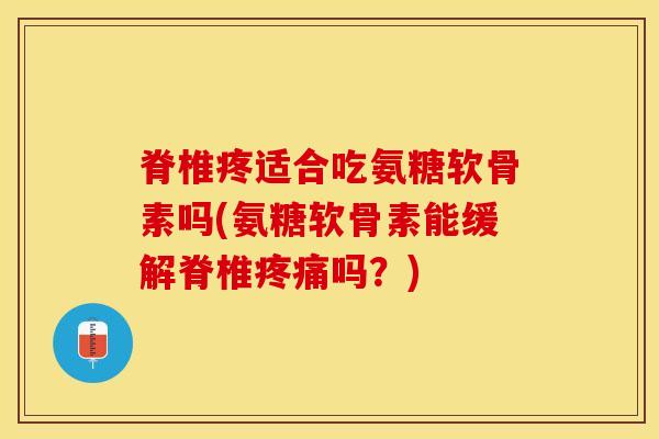 脊椎疼适合吃氨糖软骨素吗(氨糖软骨素能缓解脊椎疼痛吗？)