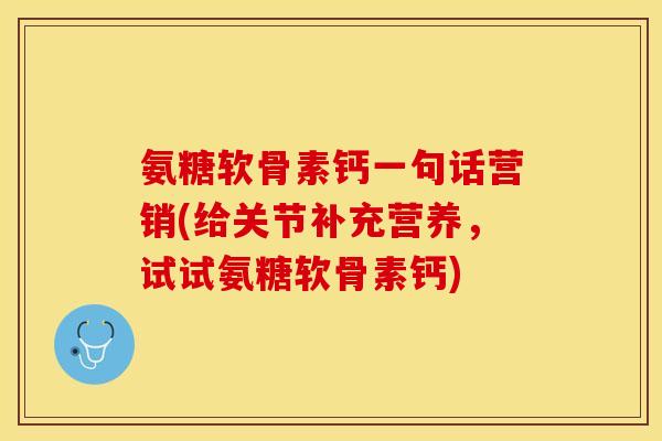 氨糖软骨素钙一句话营销(给关节补充营养，试试氨糖软骨素钙)