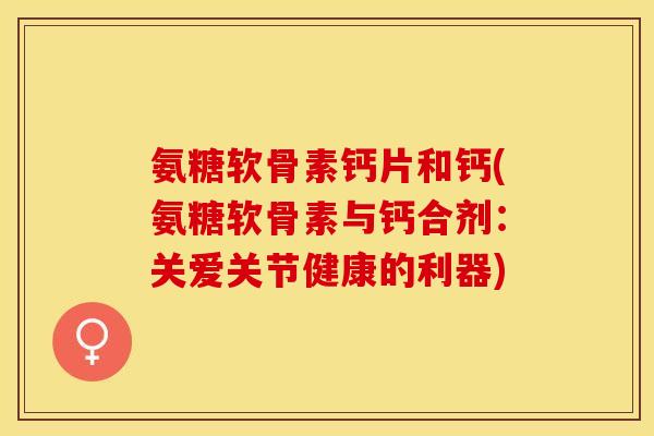氨糖软骨素钙片和钙(氨糖软骨素与钙合剂:关爱关节健康的利器)-第1张图片-关节保镖 氨糖软骨素钙片和钙(氨糖软骨素与钙合剂:关爱关节健康的利器)-第1张图片-关节保镖