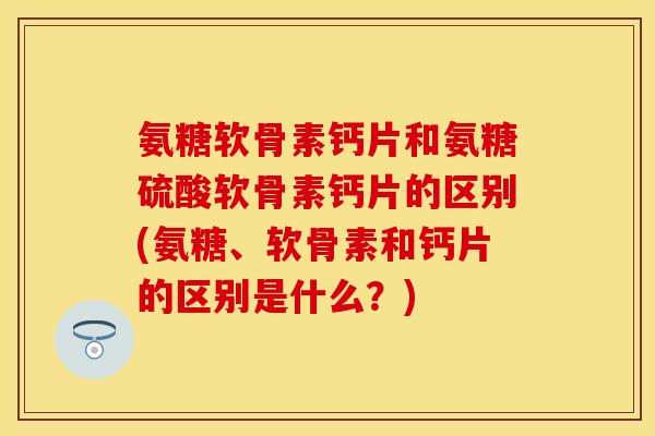 氨糖软骨素钙片和氨糖硫酸软骨素钙片的区别(氨糖、软骨素和钙片的区别是什么?)-第1张图片-关节保镖 氨糖软骨素钙片和氨糖硫酸软骨素钙片的区别(氨糖、软骨素和钙片的区别是什么?)-第1张图片-关节保镖