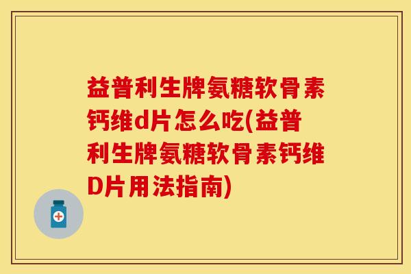 益普利生牌氨糖软骨素钙维d片怎么吃(益普利生牌氨糖软骨素钙维D片用法指南)