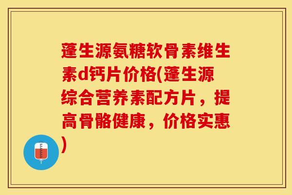 蓬生源氨糖软骨素维生素d钙片价格(蓬生源综合营养素配方片，提高骨骼健康，价格实惠)