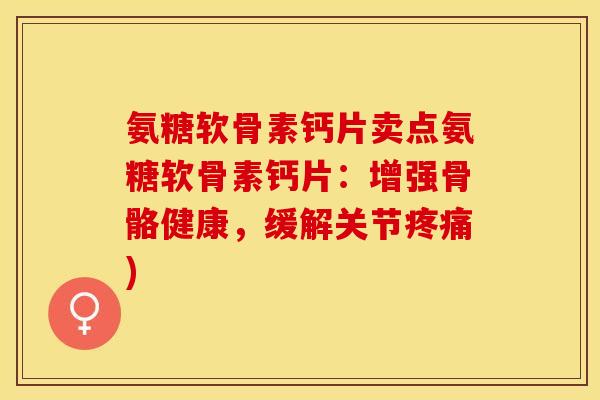 氨糖软骨素钙片卖点氨糖软骨素钙片：增强骨骼健康，缓解关节疼痛)