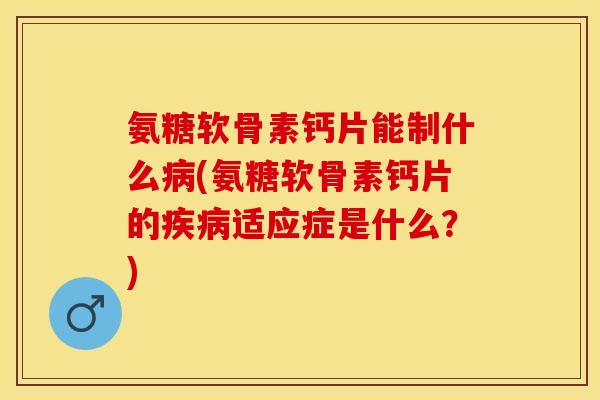 氨糖软骨素钙片能制什么病(氨糖软骨素钙片的疾病适应症是什么？)