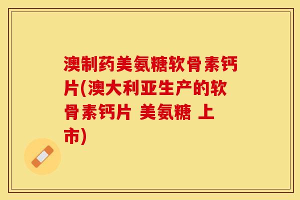 澳制药美氨糖软骨素钙片(澳大利亚生产的软骨素钙片 美氨糖 上市)