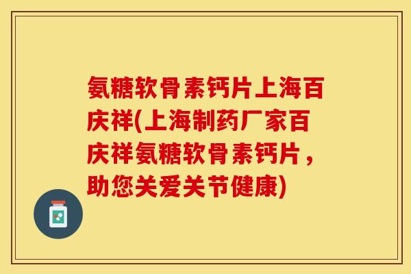 氨糖软骨素钙片上海百庆祥(上海制药厂家百庆祥氨糖软骨素钙片，助您关爱关节健康)