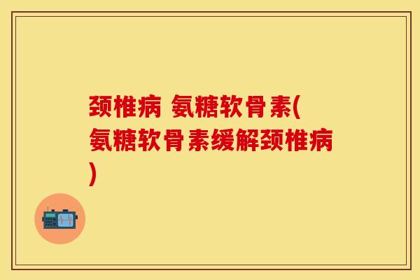 颈椎病 氨糖软骨素(氨糖软骨素缓解颈椎病)