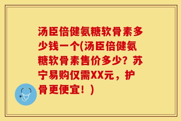 汤臣倍健氨糖软骨素多少钱一个(汤臣倍健氨糖软骨素售价多少？苏宁易购仅需XX元，护骨更便宜！)