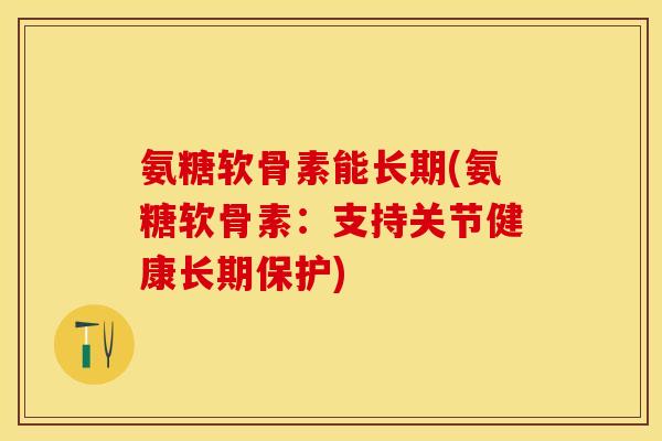 氨糖软骨素能长期(氨糖软骨素：支持关节健康长期保护)-第1张图片-关节保镖