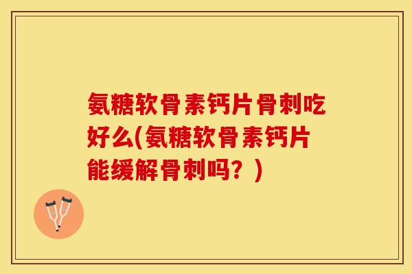 氨糖软骨素钙片骨刺吃好么(氨糖软骨素钙片能缓解骨刺吗？)