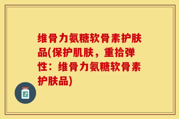 维骨力氨糖软骨素护肤品(保护肌肤，重拾弹性：维骨力氨糖软骨素护肤品)