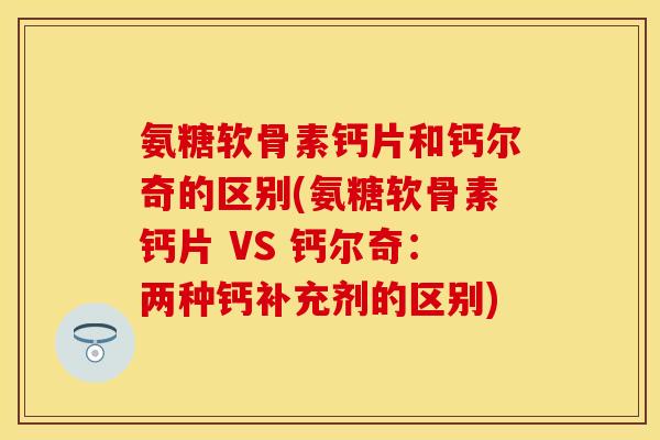 氨糖软骨素钙片和钙尔奇的区别(氨糖软骨素钙片 VS 钙尔奇：两种钙补充剂的区别)