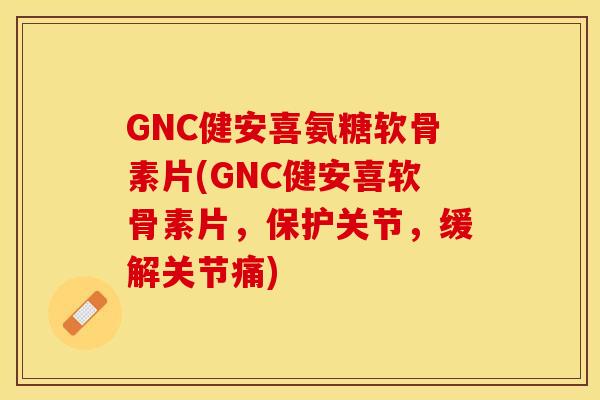 GNC健安喜氨糖软骨素片(GNC健安喜软骨素片,保护关节,缓解关节痛)-第1张图片-关节保镖 GNC健安喜氨糖软骨素片(GNC健安喜软骨素片,保护关节,缓解关节痛)-第1张图片-关节保镖