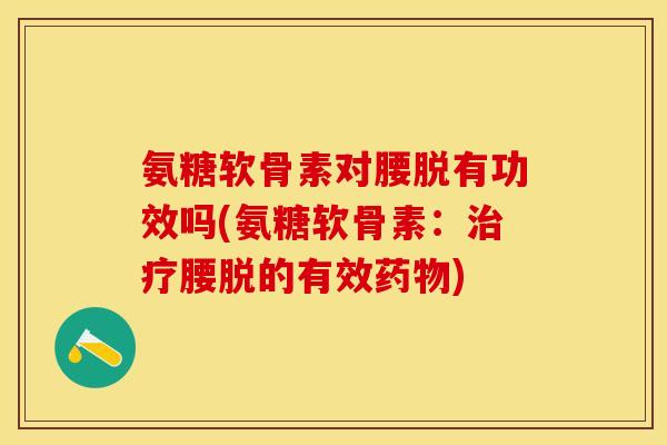 氨糖软骨素对腰脱有功效吗(氨糖软骨素：治疗腰脱的有效药物)