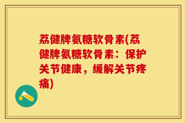 荔健牌氨糖软骨素(荔健牌氨糖软骨素:保护关节健康,缓解关节疼痛)-第1张图片-关节保镖 荔健牌氨糖软骨素(荔健牌氨糖软骨素:保护关节健康,缓解关节疼痛)-第1张图片-关节保镖