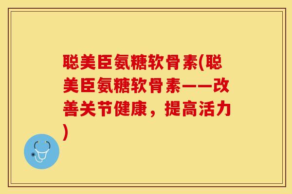 聪美臣氨糖软骨素(聪美臣氨糖软骨素——改善关节健康，提高活力)