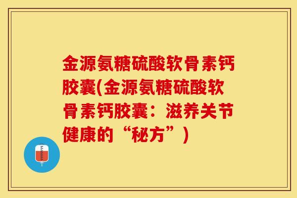 金源氨糖硫酸软骨素钙胶囊(金源氨糖硫酸软骨素钙胶囊：滋养关节健康的“秘方”)