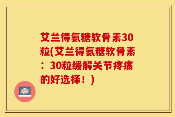 艾兰得氨糖软骨素30粒(艾兰得氨糖软骨素：30粒缓解关节疼痛的好选择！)