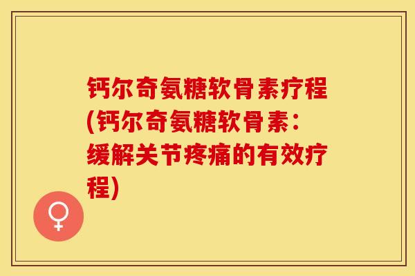 钙尔奇氨糖软骨素疗程(钙尔奇氨糖软骨素：缓解关节疼痛的有效疗程)