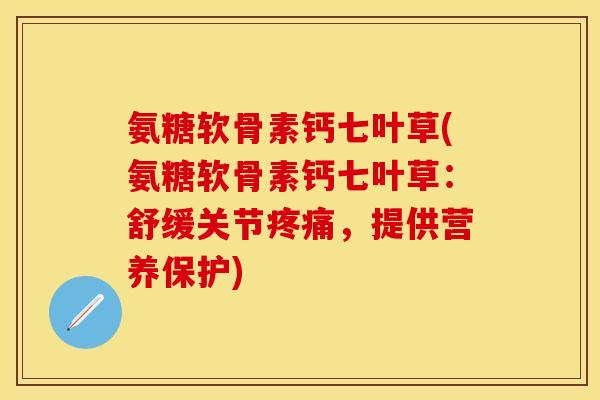 氨糖软骨素钙七叶草(氨糖软骨素钙七叶草：舒缓关节疼痛，提供营养保护)