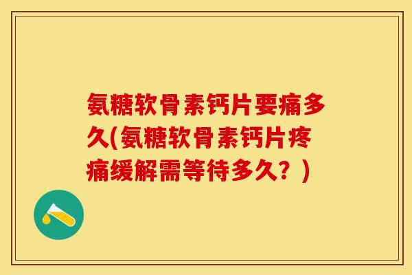 氨糖软骨素钙片要痛多久(氨糖软骨素钙片疼痛缓解需等待多久？)