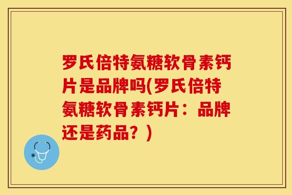罗氏倍特氨糖软骨素钙片是品牌吗(罗氏倍特氨糖软骨素钙片：品牌还是药品？)