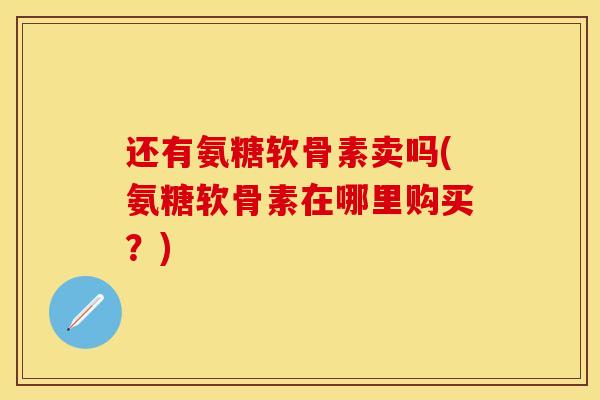 还有氨糖软骨素卖吗(氨糖软骨素在哪里购买？)
