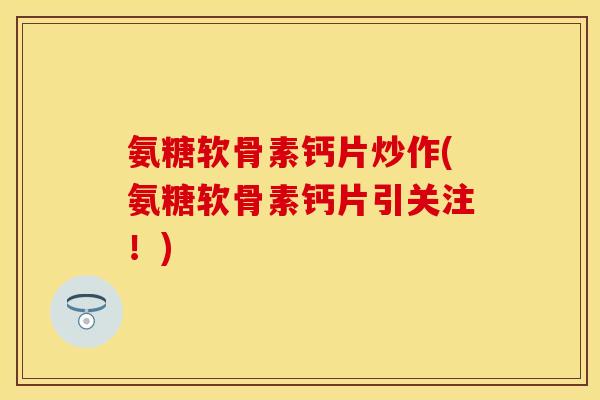 氨糖软骨素钙片炒作(氨糖软骨素钙片引关注！)
