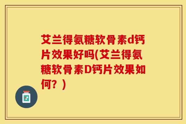 艾兰得氨糖软骨素d钙片效果好吗(艾兰得氨糖软骨素D钙片效果如何?)-第1张图片-关节保镖 艾兰得氨糖软骨素d钙片效果好吗(艾兰得氨糖软骨素D钙片效果如何?)-第1张图片-关节保镖