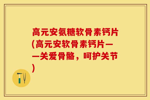 高元安氨糖软骨素钙片(高元安软骨素钙片——关爱骨骼，呵护关节)
