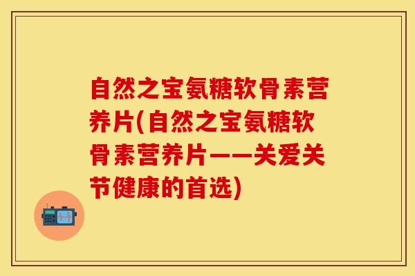 自然之宝氨糖软骨素营养片(自然之宝氨糖软骨素营养片——关爱关节健康的首选)