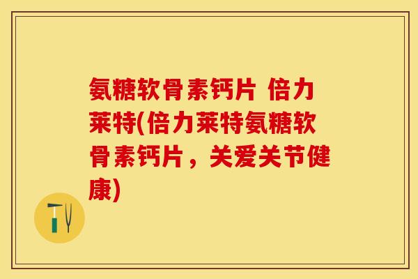 氨糖软骨素钙片 倍力莱特(倍力莱特氨糖软骨素钙片，关爱关节健康)