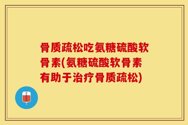 骨质疏松吃氨糖硫酸软骨素(氨糖硫酸软骨素有助于治疗骨质疏松)