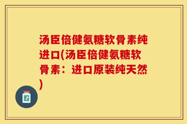 汤臣倍健氨糖软骨素纯进口(汤臣倍健氨糖软骨素：进口原装纯天然)