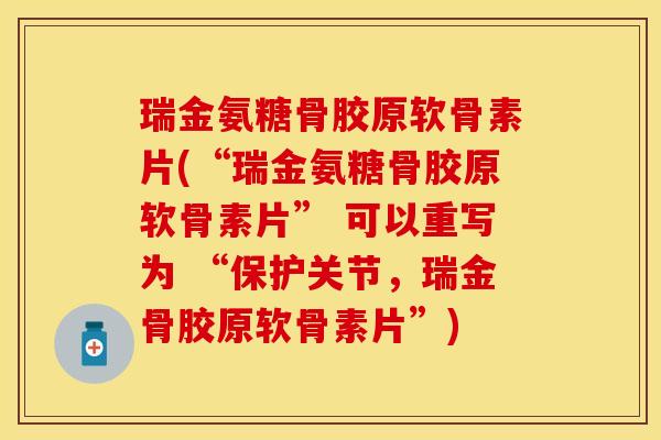 瑞金氨糖骨胶原软骨素片(“瑞金氨糖骨胶原软骨素片” 可以重写为 “保护关节，瑞金骨胶原软骨素片”)