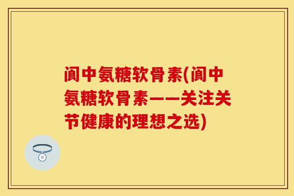 阆中氨糖软骨素(阆中氨糖软骨素——关注关节健康的理想之选)