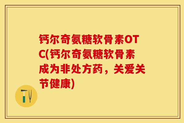钙尔奇氨糖软骨素OTC(钙尔奇氨糖软骨素成为非处方药，关爱关节健康)