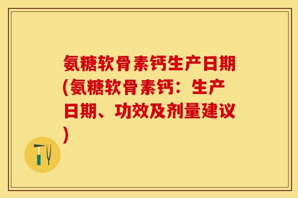 氨糖软骨素钙生产日期(氨糖软骨素钙：生产日期、功效及剂量建议)