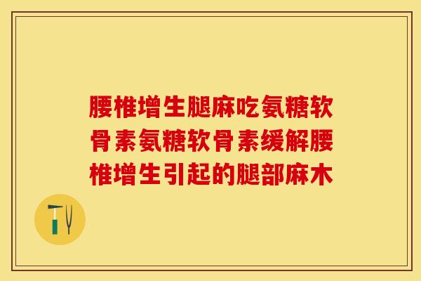腰椎增生腿麻吃氨糖软骨素氨糖软骨素缓解腰椎增生引起的腿部麻木