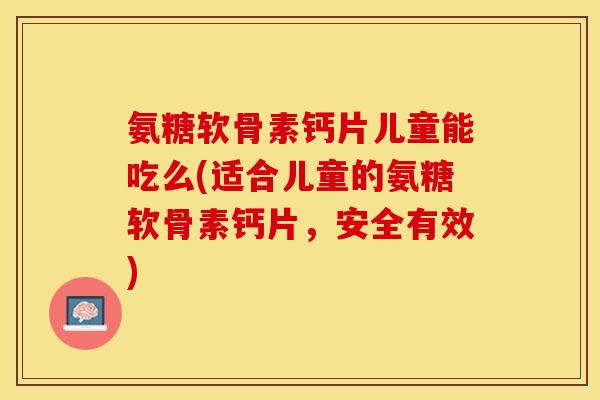 氨糖软骨素钙片儿童能吃么(适合儿童的氨糖软骨素钙片，安全有效)