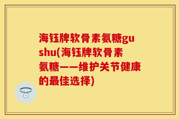 海钰牌软骨素氨糖gushu(海钰牌软骨素氨糖——维护关节健康的最佳选择)
