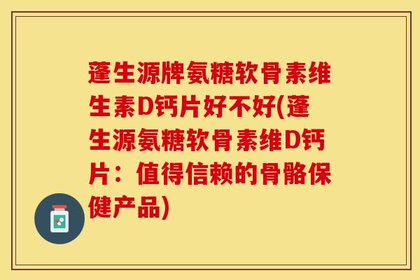 蓬生源牌氨糖软骨素维生素D钙片好不好(蓬生源氨糖软骨素维D钙片：值得信赖的骨骼保健产品)