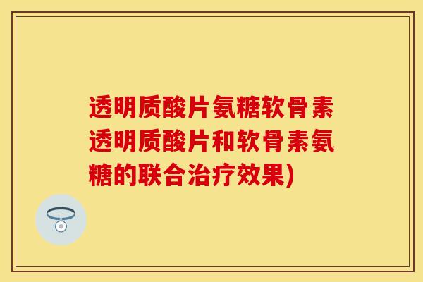 透明质酸片氨糖软骨素透明质酸片和软骨素氨糖的联合治疗效果)