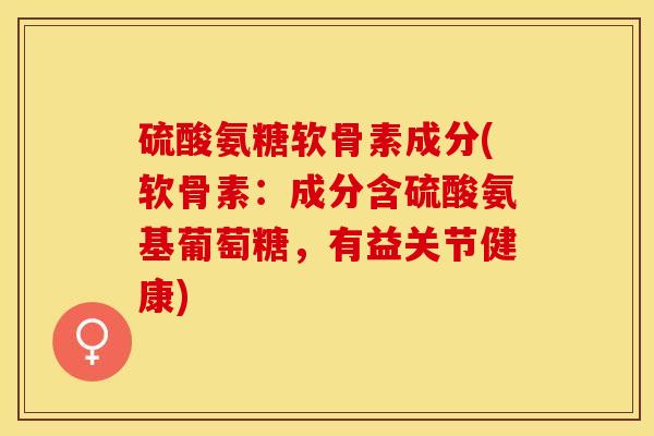 硫酸氨糖软骨素成分(软骨素：成分含硫酸氨基葡萄糖，有益关节健康)