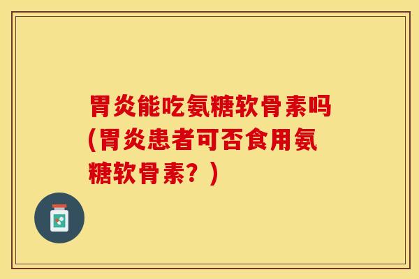 胃炎能吃氨糖软骨素吗(胃炎患者可否食用氨糖软骨素？)