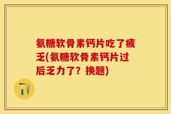 氨糖软骨素钙片吃了疲乏(氨糖软骨素钙片过后乏力了？换题)