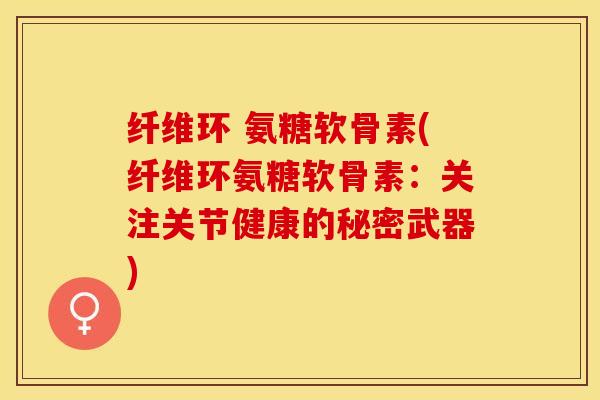 纤维环 氨糖软骨素(纤维环氨糖软骨素：关注关节健康的秘密武器)
