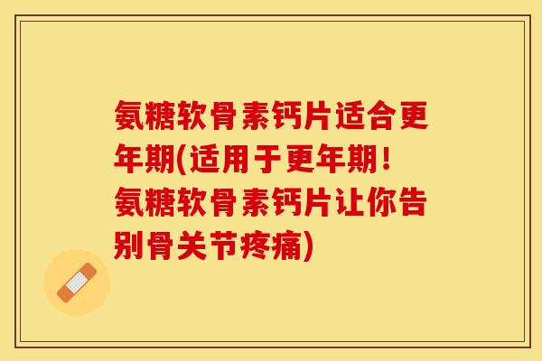 氨糖软骨素钙片适合更年期(适用于更年期！氨糖软骨素钙片让你告别骨关节疼痛)