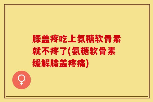膝盖疼吃上氨糖软骨素就不疼了(氨糖软骨素缓解膝盖疼痛)