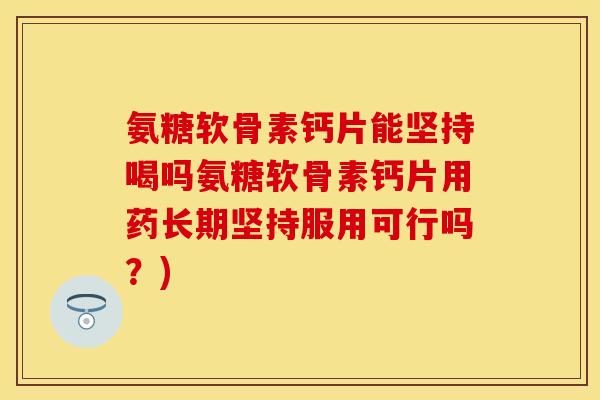 氨糖软骨素钙片能坚持喝吗氨糖软骨素钙片用药长期坚持服用可行吗？)